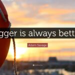 3379388-Adam-Savage-Quote-Bigger-is-always-better