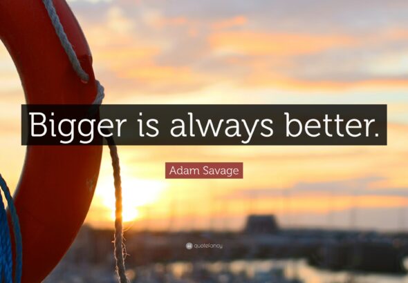 3379388-Adam-Savage-Quote-Bigger-is-always-better